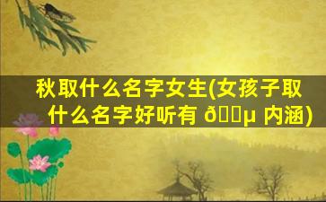 秋取什么名字女生(女孩子取什么名字好听有 🐵 内涵)